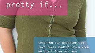 You'd Be So Pretty If . . .: Teaching Our Daughters to...
