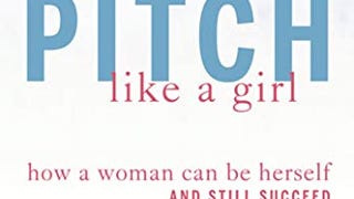 Pitch Like a Girl: How a Woman Can Be Herself and Still...