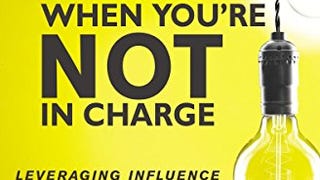 How to Lead When You're Not in Charge: Leveraging Influence...