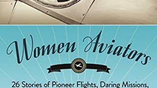Women Aviators: 26 Stories of Pioneer Flights, Daring Missions,...