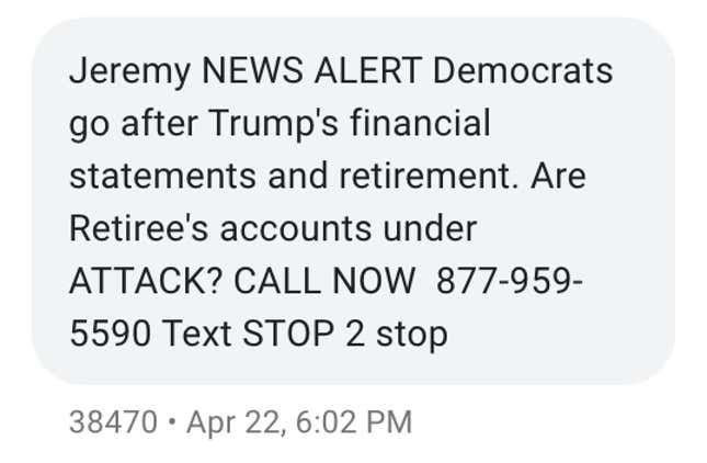 A screenshot of a text message that says "Jeremy NEWS ALERT Democrats go after Trump's financial statements and retirement. Are Retiree's accounts under ATTACK? CALL NOW 877-959-5590 Text STOP 2 stop"