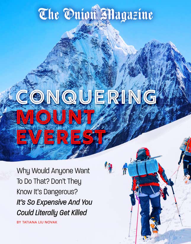 Image for article titled Conquering Mount Everest: Why Would Anyone Want To Do That? Don’t They Know It’s Dangerous? It’s So Expensive And You Could Literally Get Killed
