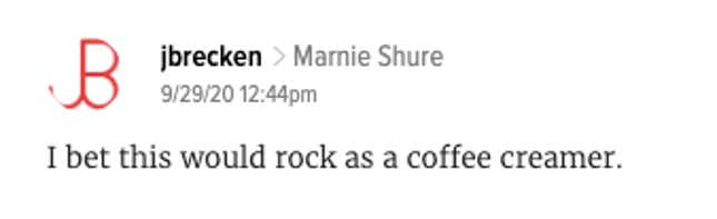 Comment from jbrecken: "I bet this would rock as a coffee creamer."