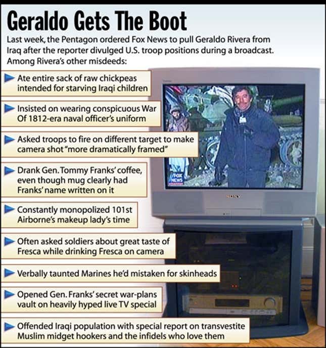Last week, the Pentagon ordered Fox News to pull Geraldo Rivera from Iraq after the reporter divulged U.S. troop positions during a broadcast. Among Rivera&#39;s other misdeeds: