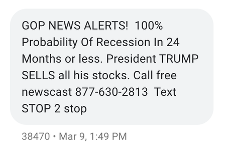A text message saying &quot;GOP NEWS ALERTS! 100% Probability Of Recession In 24 Months or less. President TRUMP SELLS all his stocks. Call free newscast 877-630-2813 Text STOP 2 stop&quot;