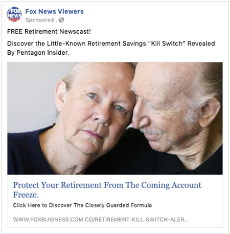 A Facebook ad from a page called &quot;Fox News Viewers&quot; that says FREE Retirement Newscast! Discover the Little-Known Retirement Savings “Kill Switch” Revealed By Pentagon Insider. Protect Your Retirement From The Coming Account Freeze. Click Here to Discover The Closely Guarded Formula