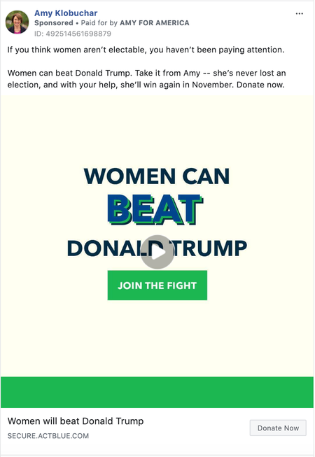 an ad from Amy Klobuchar that says &quot;If you think women aren’t electable, you haven’t been paying attention. Women can beat Donald Trump. Take it from Amy -- she’s never lost an election, and with your help, she’ll win again in November. Donate now.&quot;