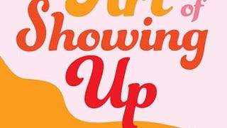 The Art of Showing Up: How to Be There for Yourself and...