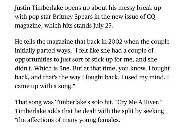 In 2002, after being asked by a radio DJ “Did you fuck Britney Spears?” Timberlake laughed and said, “OK, I did.” The New York Times’s documentary, Framing Britney, argues that Timberlake publicly slut-shamed Spears to launch his solo career.