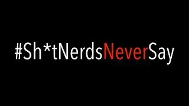 Yup, Nerds Wouldn't Say A Lot of This Stuff