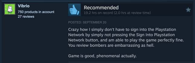 Usa ka screenshot sa pagbasa sa Steam review, "Nabuang kung giunsa ko dili kinahanglan nga mopirma sa Playstation Network pinaagi sa dili pagpindot sa buton nga Sign Into Playstation Network, ug ako makahimo sa pagdula sa dula nga maayo kaayo. Ang imong pagrepaso sa mga bombero makauulaw sama sa impyerno. Nindot ang dula, phenomenal gyud."