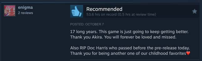 A Steam review reading, "17 long years. This game is just going to keep getting better. Thank you Akira. You will forever be loved and missed. Also RIP DOc Harris who passed before the pre-release today. Thank you for being another one of our childhood favorites (heart emoji)."