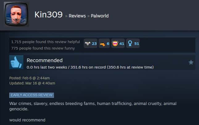 A Palworld steam review reading "War crimes, slavery, endless breeding farms, human trafficking, animal cruelty, animal genocide. would recommend"