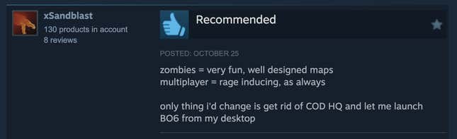 A Steam review reading, "zombies = very fun, well designed maps multiplayer = rage inducing, as always  only thing i'd change is get rid of COD HQ and let me launch BO6 from my desktop."