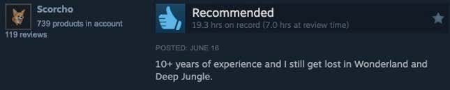 Read a Steam review "Over 10 years of experience and I still get lost in wonderland and the deep jungle."