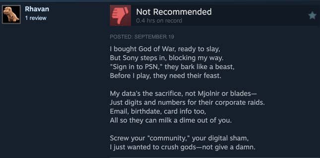 Usa ka screenshot sa pagbasa sa Steam review, "Gipalit nako ang Diyos sa Gubat, andam na sa pagpatay, apan ang Sony misulod, nga nagbabag sa agianan. 'Sign in to PSN,' ang panit sama sa mananap, Sa wala pa ko magdula, kinahanglan nila ang ilang kapistahan. Ang akong datos ang sakripisyo, dili Mjolnir o blades—Mga digit ug numero lang para sa ilang corporate raid. Email, petsa sa pagkahimugso, impormasyon sa kard usab, Tanan aron sila makakuha usa ka sentimos gikan kanimo. Isalikway ang imong 'komunidad,' ang imong digital nga paglimbong, gusto ko lang dugmukon ang mga diyos-dili igsapayan."